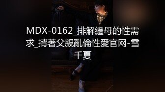 MDX-0162_排解繼母的性需求_揹著父親亂倫性愛官网-雪千夏