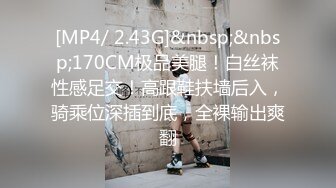 [MP4/ 2.43G]&nbsp;&nbsp;170CM极品美腿！白丝袜性感足交！高跟鞋扶墙后入，骑乘位深插到底，全裸输出爽翻