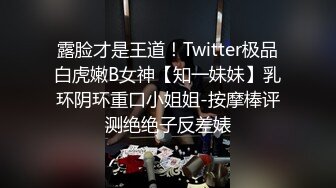 露脸才是王道！Twitter极品白虎嫩B女神【知一妹妹】乳环阴环重口小姐姐-按摩棒评测绝绝子反差婊