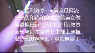 ★☆福利分享☆★某吃瓜网流出光头和尚和穿婚纱的美女做爱疑似最近很火的四川佛教协会长与红木家具女主播上床被敲诈320W视频（真假自辫）