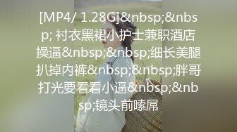 [MP4/ 1.28G]&nbsp;&nbsp; 衬衣黑裙小护士兼职酒店操逼&nbsp;&nbsp;细长美腿扒掉内裤&nbsp;&nbsp;胖哥打光要看看小逼&nbsp;&nbsp;镜头前嗦屌